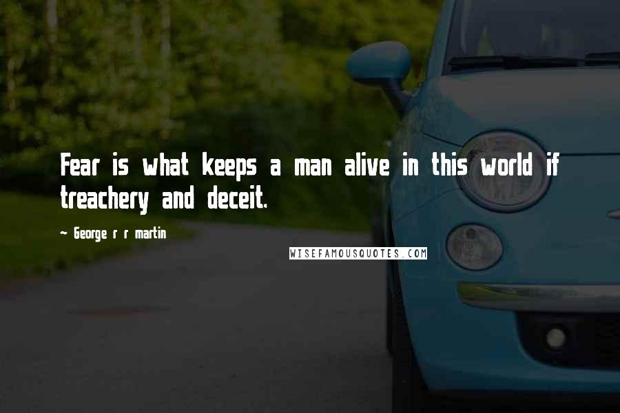 George R R Martin Quotes: Fear is what keeps a man alive in this world if treachery and deceit.