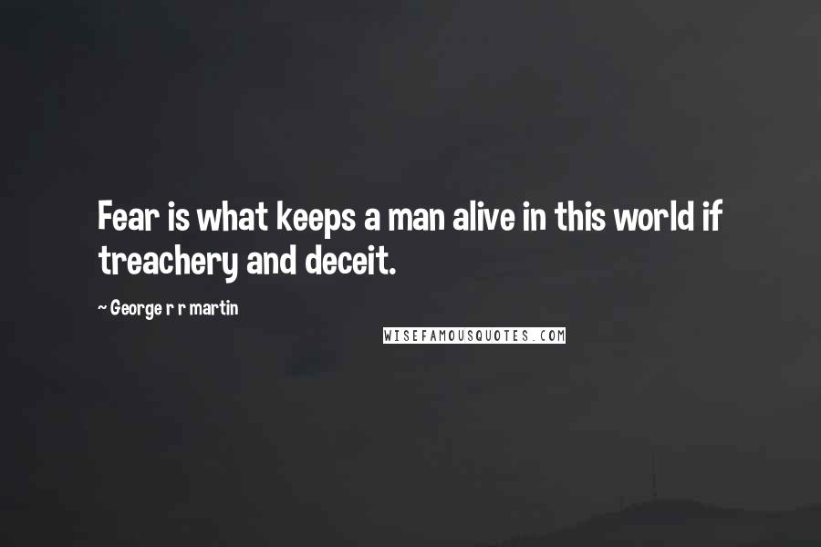 George R R Martin Quotes: Fear is what keeps a man alive in this world if treachery and deceit.