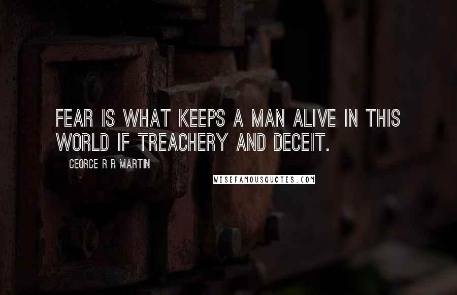 George R R Martin Quotes: Fear is what keeps a man alive in this world if treachery and deceit.