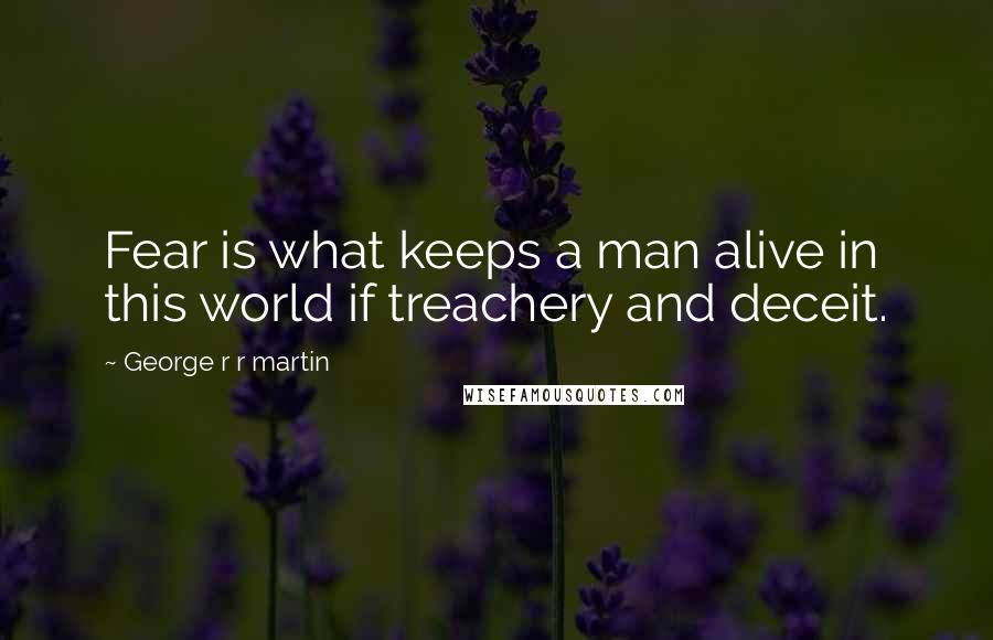 George R R Martin Quotes: Fear is what keeps a man alive in this world if treachery and deceit.