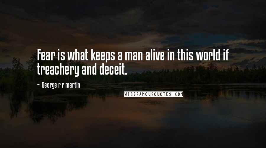 George R R Martin Quotes: Fear is what keeps a man alive in this world if treachery and deceit.