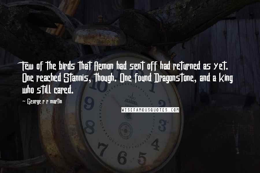 George R R Martin Quotes: Few of the birds that Aemon had sent off had returned as yet. One reached Stannis, though. One found Dragonstone, and a king who still cared.