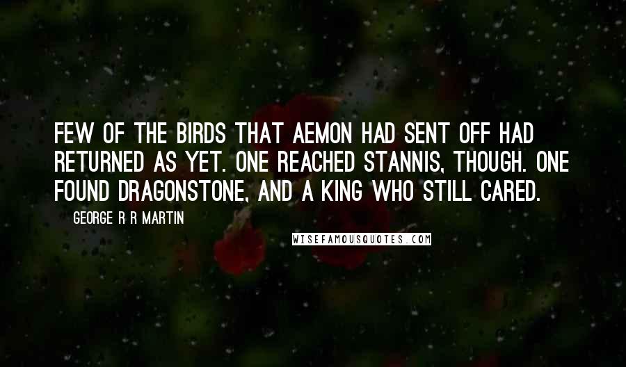George R R Martin Quotes: Few of the birds that Aemon had sent off had returned as yet. One reached Stannis, though. One found Dragonstone, and a king who still cared.