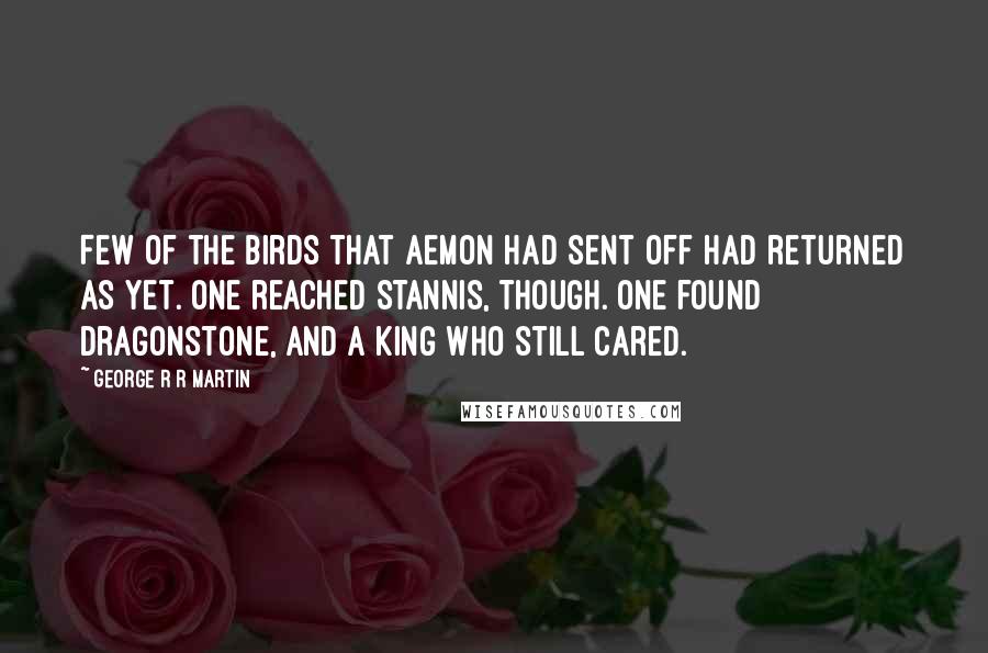 George R R Martin Quotes: Few of the birds that Aemon had sent off had returned as yet. One reached Stannis, though. One found Dragonstone, and a king who still cared.