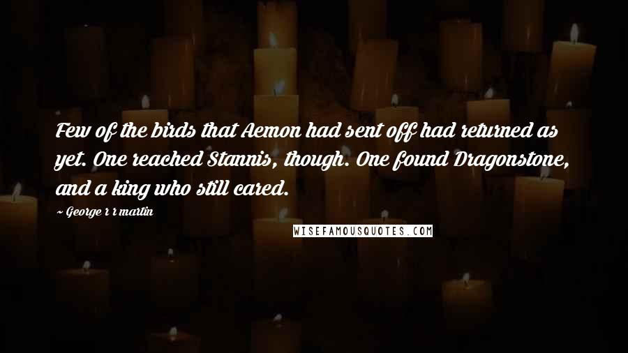 George R R Martin Quotes: Few of the birds that Aemon had sent off had returned as yet. One reached Stannis, though. One found Dragonstone, and a king who still cared.