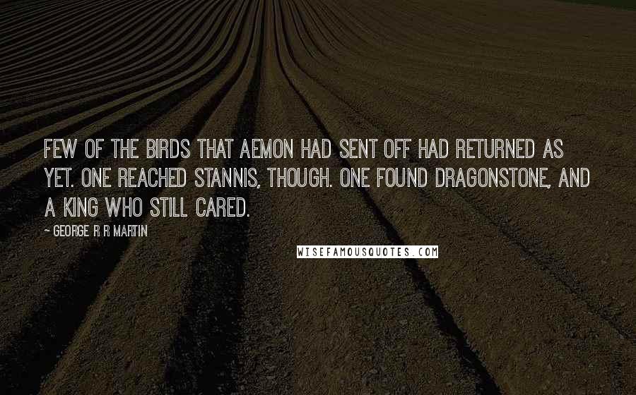 George R R Martin Quotes: Few of the birds that Aemon had sent off had returned as yet. One reached Stannis, though. One found Dragonstone, and a king who still cared.