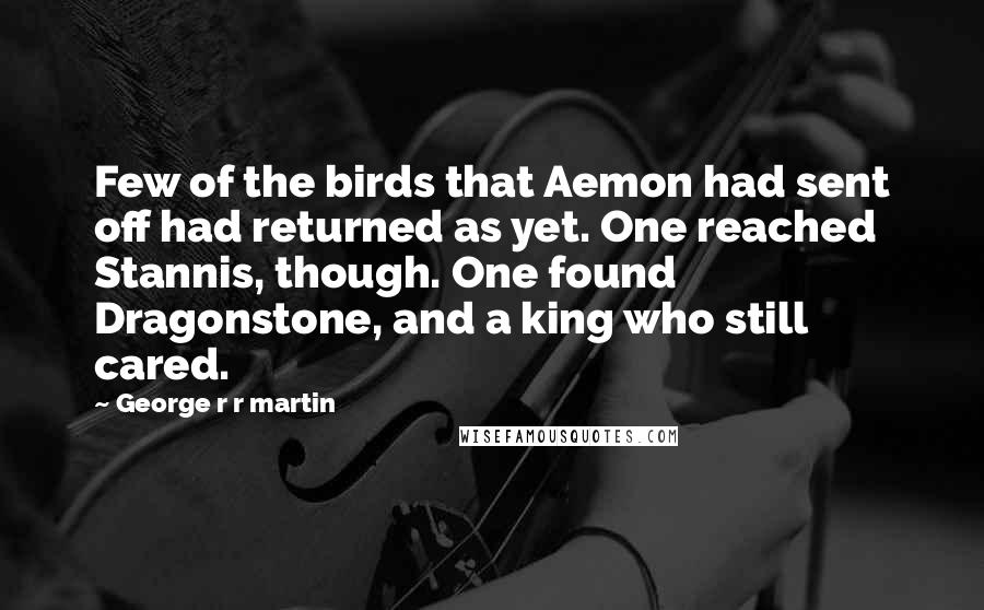 George R R Martin Quotes: Few of the birds that Aemon had sent off had returned as yet. One reached Stannis, though. One found Dragonstone, and a king who still cared.