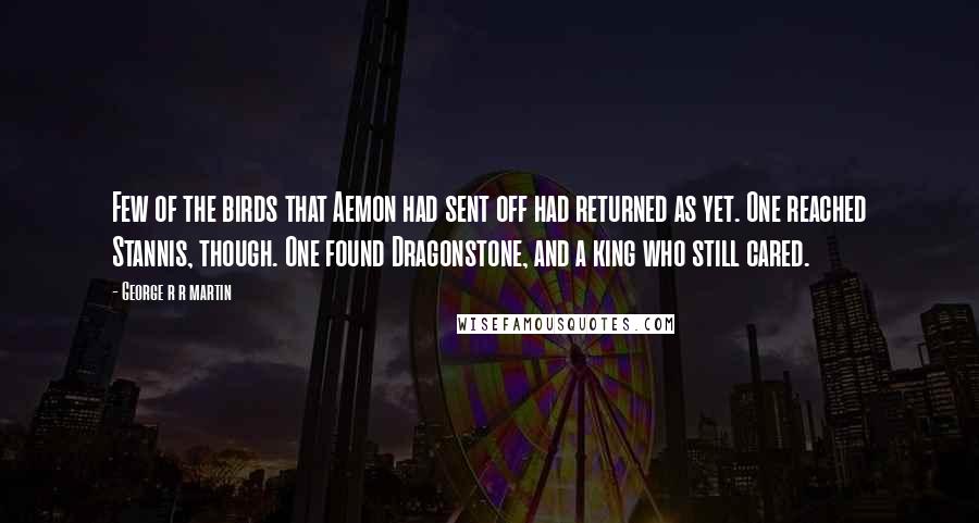 George R R Martin Quotes: Few of the birds that Aemon had sent off had returned as yet. One reached Stannis, though. One found Dragonstone, and a king who still cared.