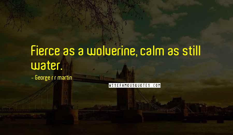 George R R Martin Quotes: Fierce as a wolverine, calm as still water.