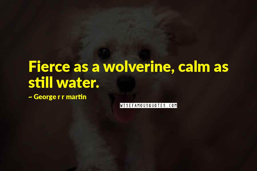 George R R Martin Quotes: Fierce as a wolverine, calm as still water.
