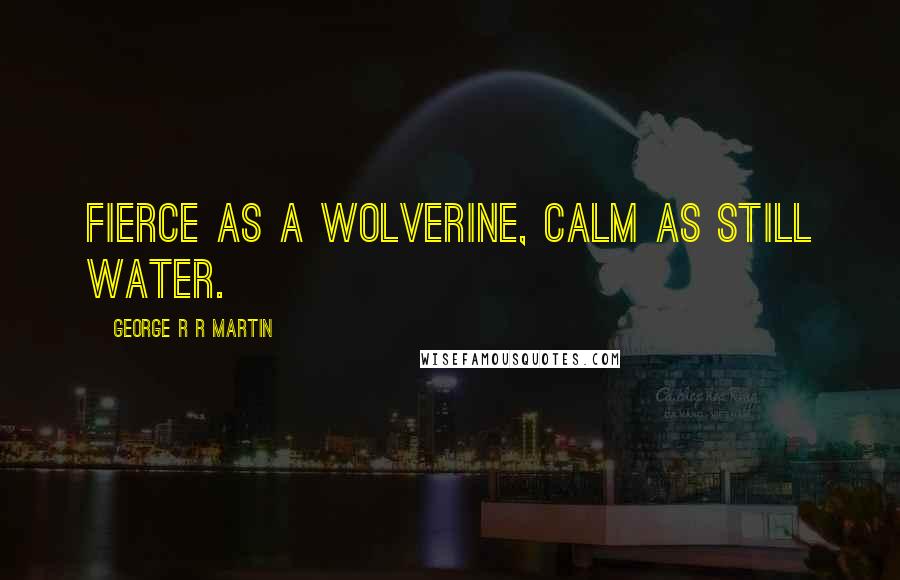 George R R Martin Quotes: Fierce as a wolverine, calm as still water.