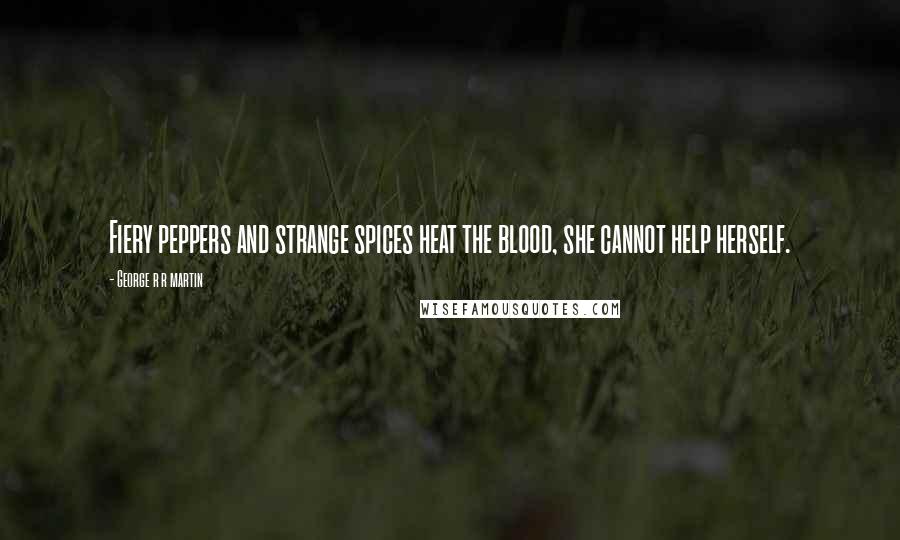 George R R Martin Quotes: Fiery peppers and strange spices heat the blood, she cannot help herself.