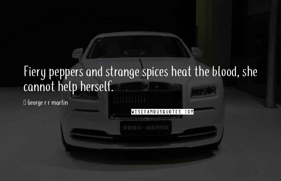 George R R Martin Quotes: Fiery peppers and strange spices heat the blood, she cannot help herself.
