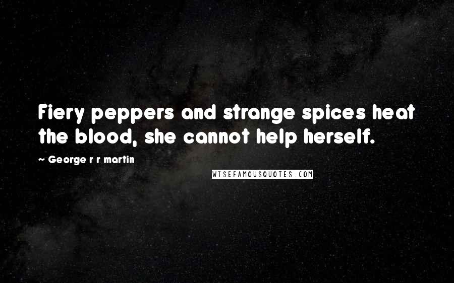 George R R Martin Quotes: Fiery peppers and strange spices heat the blood, she cannot help herself.