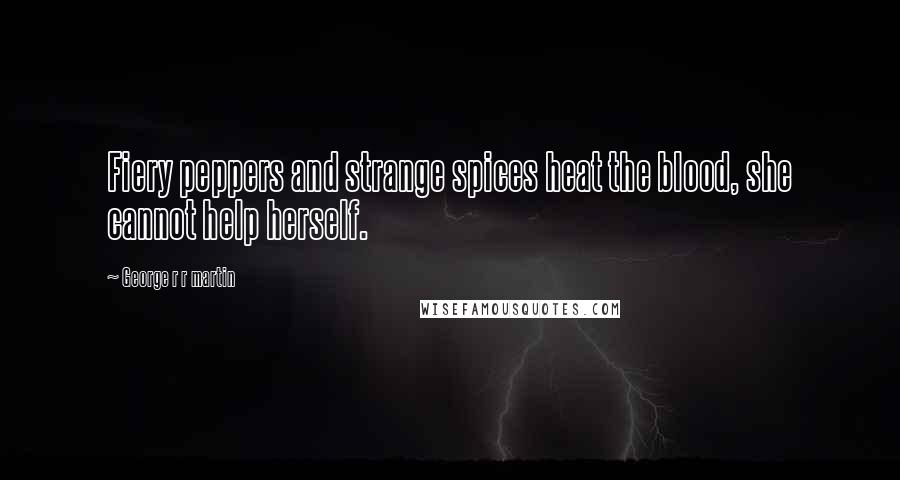 George R R Martin Quotes: Fiery peppers and strange spices heat the blood, she cannot help herself.