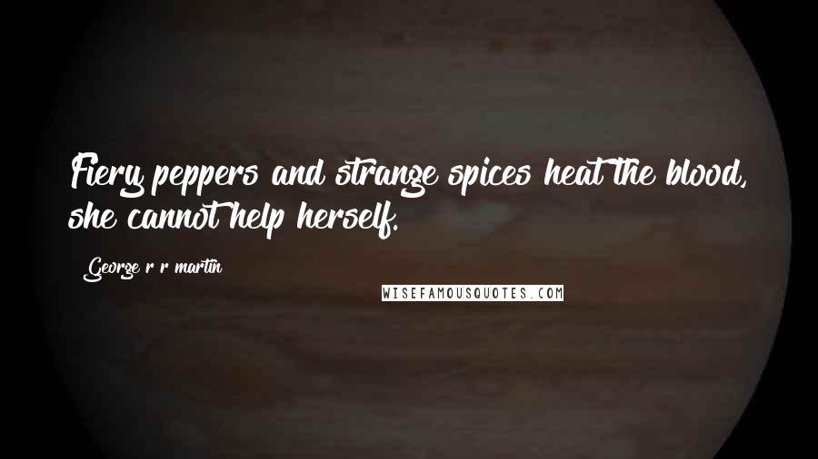 George R R Martin Quotes: Fiery peppers and strange spices heat the blood, she cannot help herself.
