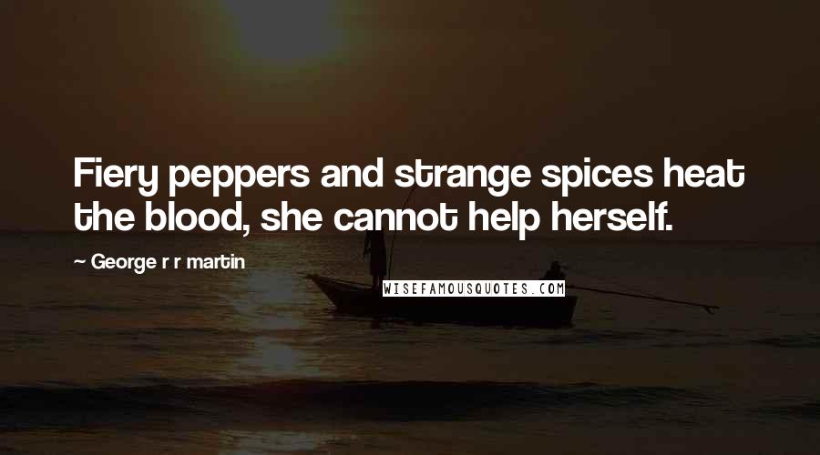 George R R Martin Quotes: Fiery peppers and strange spices heat the blood, she cannot help herself.