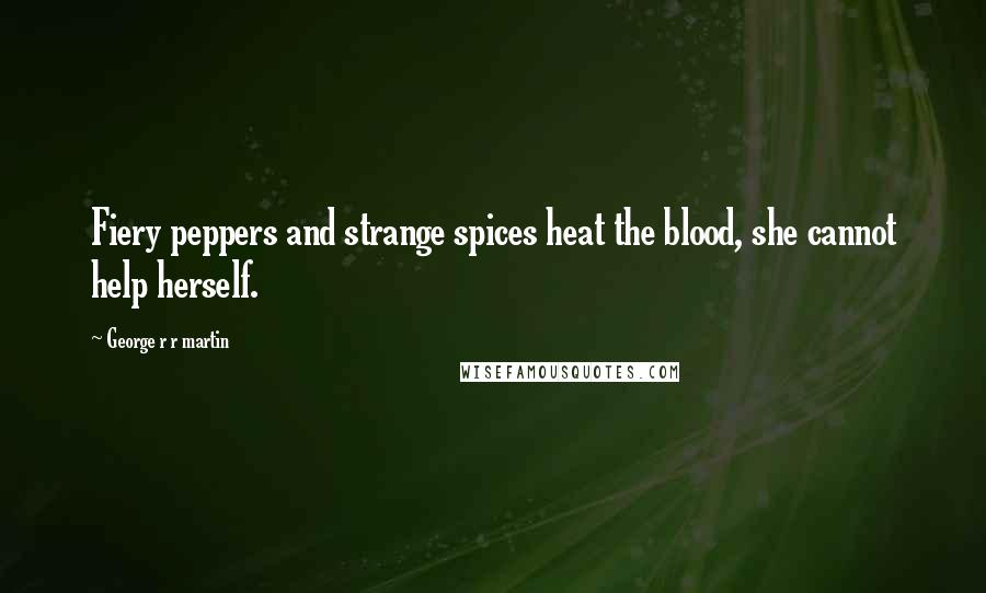 George R R Martin Quotes: Fiery peppers and strange spices heat the blood, she cannot help herself.