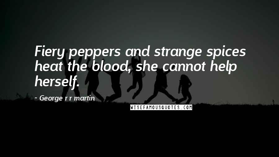 George R R Martin Quotes: Fiery peppers and strange spices heat the blood, she cannot help herself.