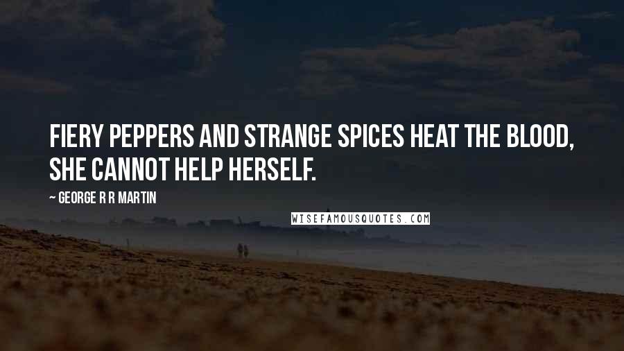 George R R Martin Quotes: Fiery peppers and strange spices heat the blood, she cannot help herself.