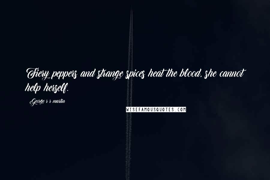 George R R Martin Quotes: Fiery peppers and strange spices heat the blood, she cannot help herself.