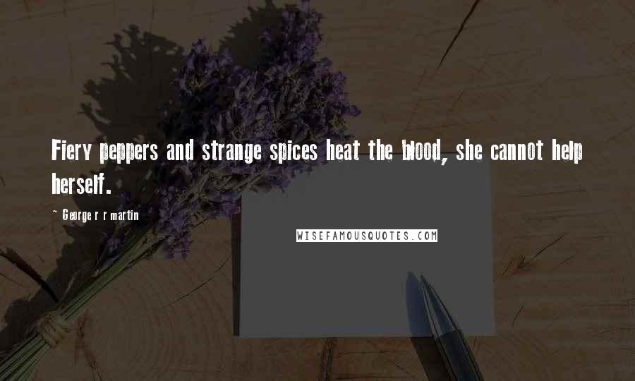 George R R Martin Quotes: Fiery peppers and strange spices heat the blood, she cannot help herself.