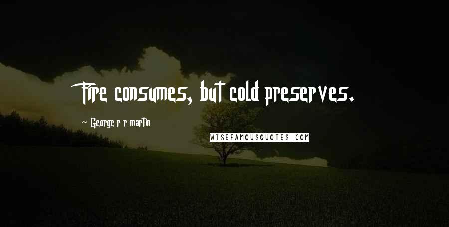 George R R Martin Quotes: Fire consumes, but cold preserves.