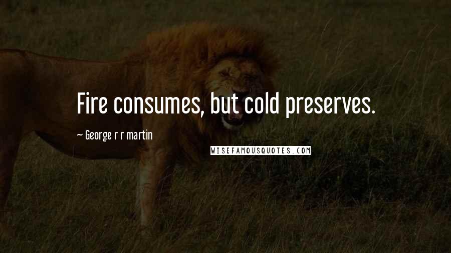 George R R Martin Quotes: Fire consumes, but cold preserves.