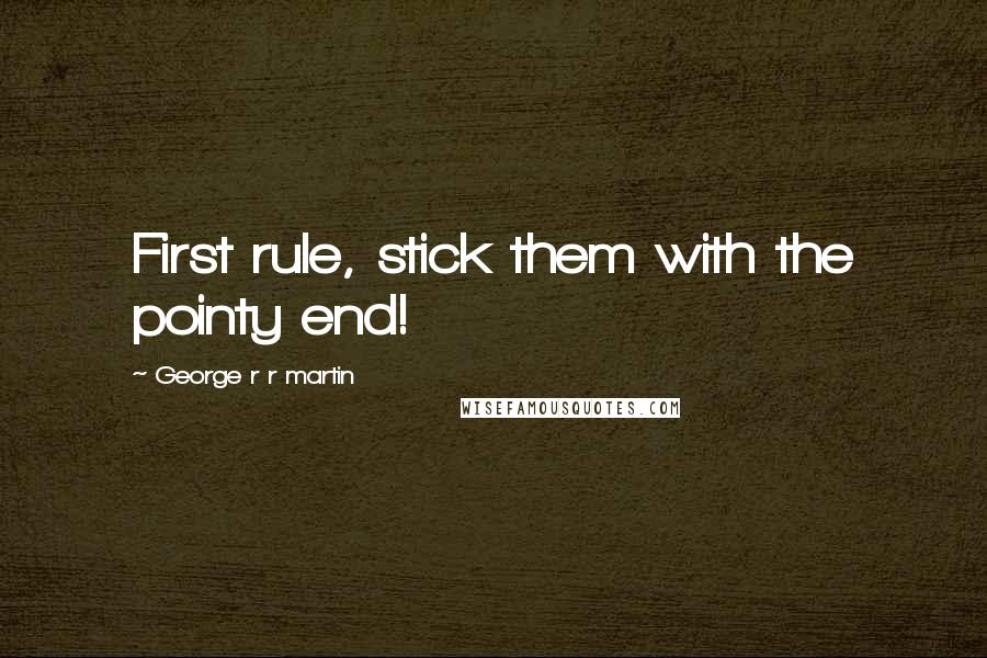 George R R Martin Quotes: First rule, stick them with the pointy end!