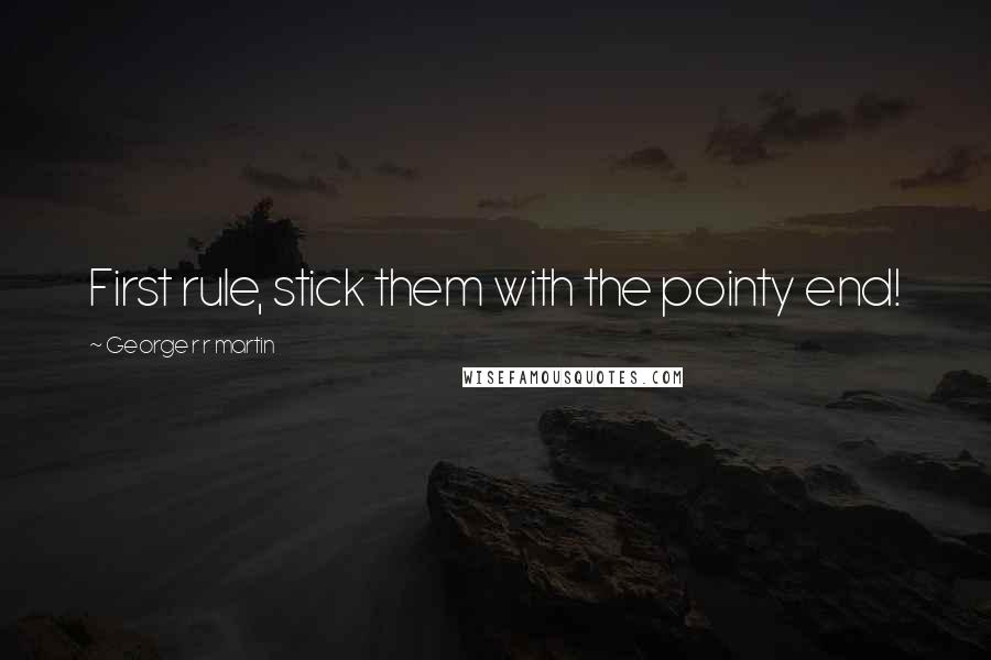 George R R Martin Quotes: First rule, stick them with the pointy end!