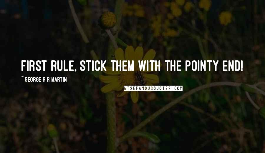 George R R Martin Quotes: First rule, stick them with the pointy end!