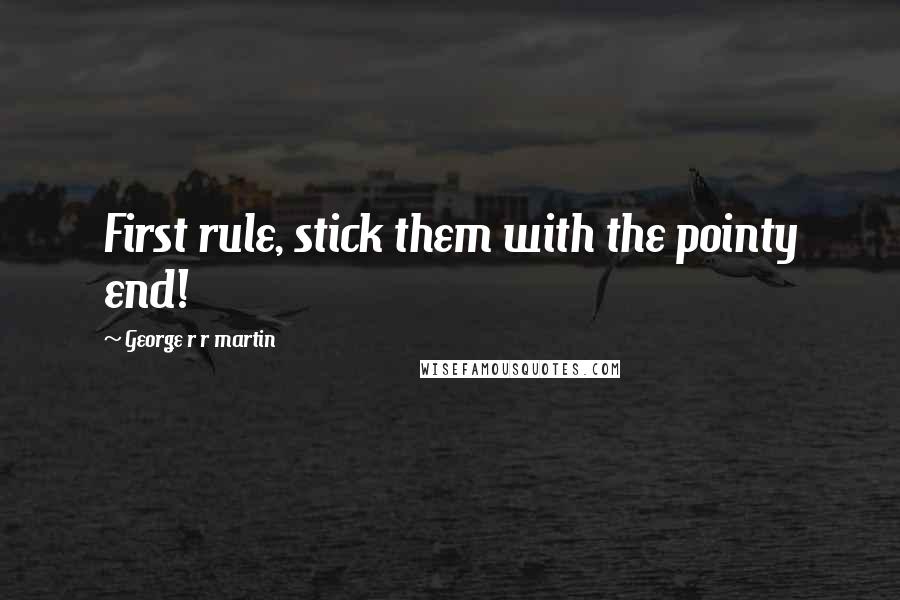 George R R Martin Quotes: First rule, stick them with the pointy end!