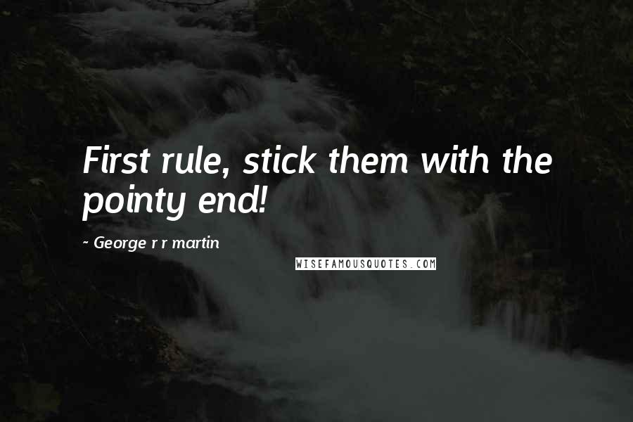 George R R Martin Quotes: First rule, stick them with the pointy end!