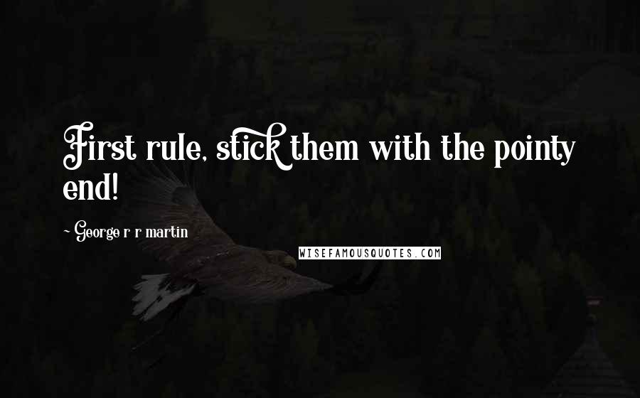 George R R Martin Quotes: First rule, stick them with the pointy end!