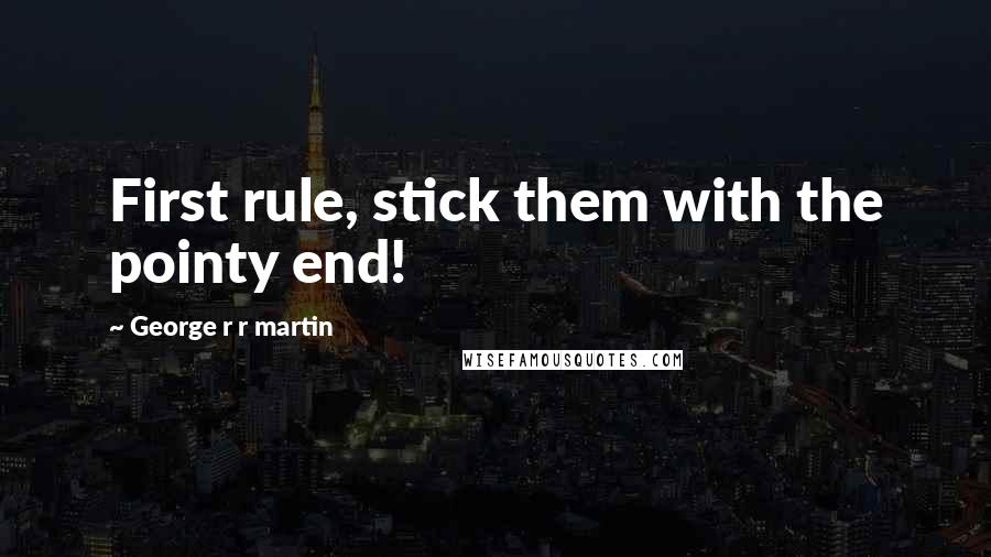 George R R Martin Quotes: First rule, stick them with the pointy end!