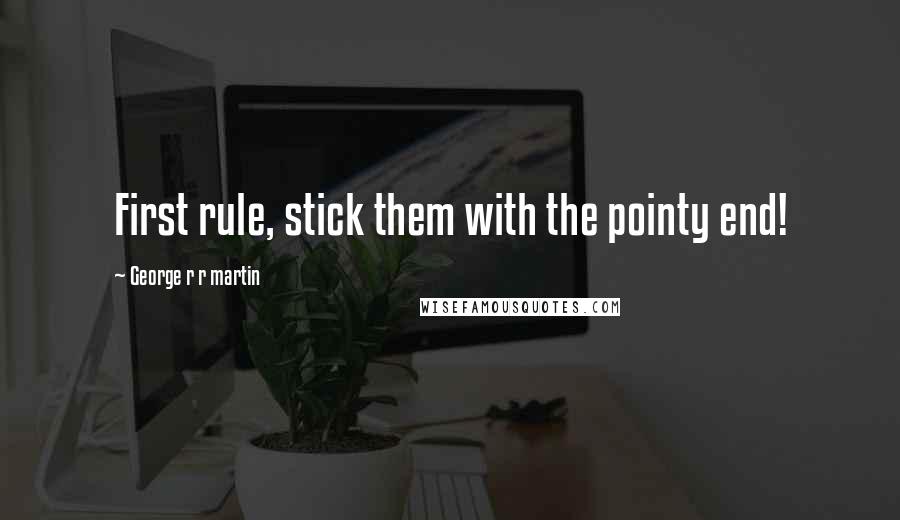 George R R Martin Quotes: First rule, stick them with the pointy end!