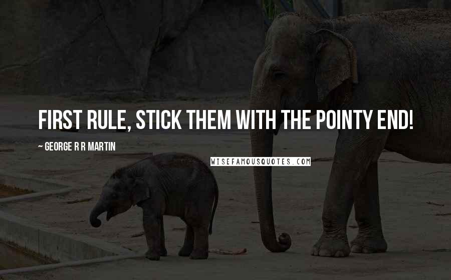 George R R Martin Quotes: First rule, stick them with the pointy end!