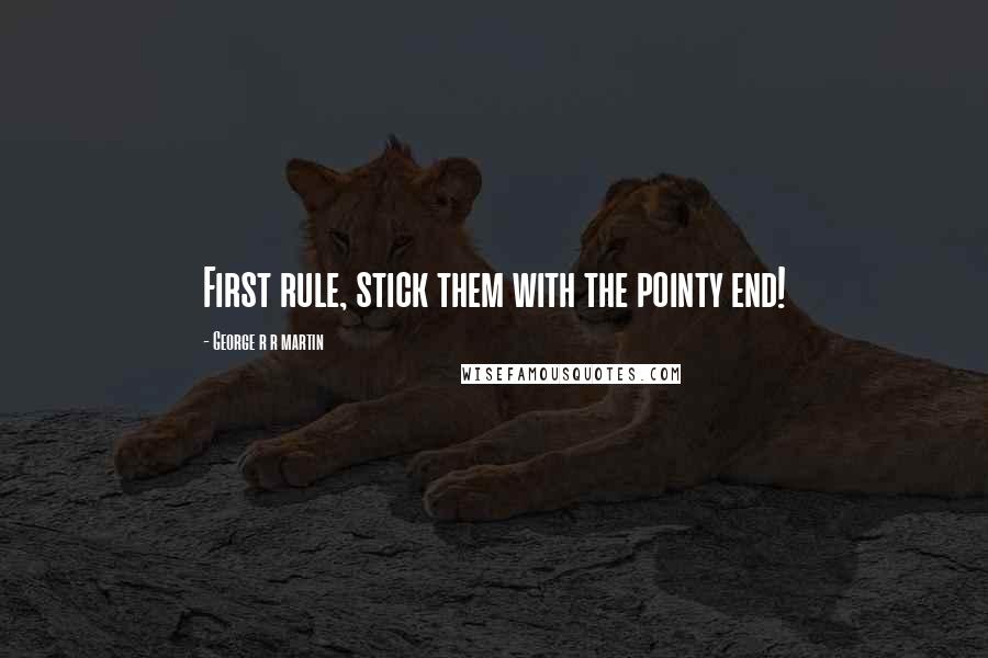 George R R Martin Quotes: First rule, stick them with the pointy end!