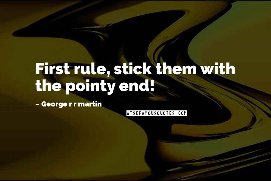 George R R Martin Quotes: First rule, stick them with the pointy end!