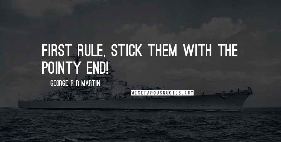 George R R Martin Quotes: First rule, stick them with the pointy end!