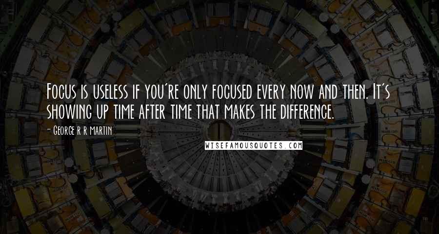 George R R Martin Quotes: Focus is useless if you're only focused every now and then. It's showing up time after time that makes the difference.