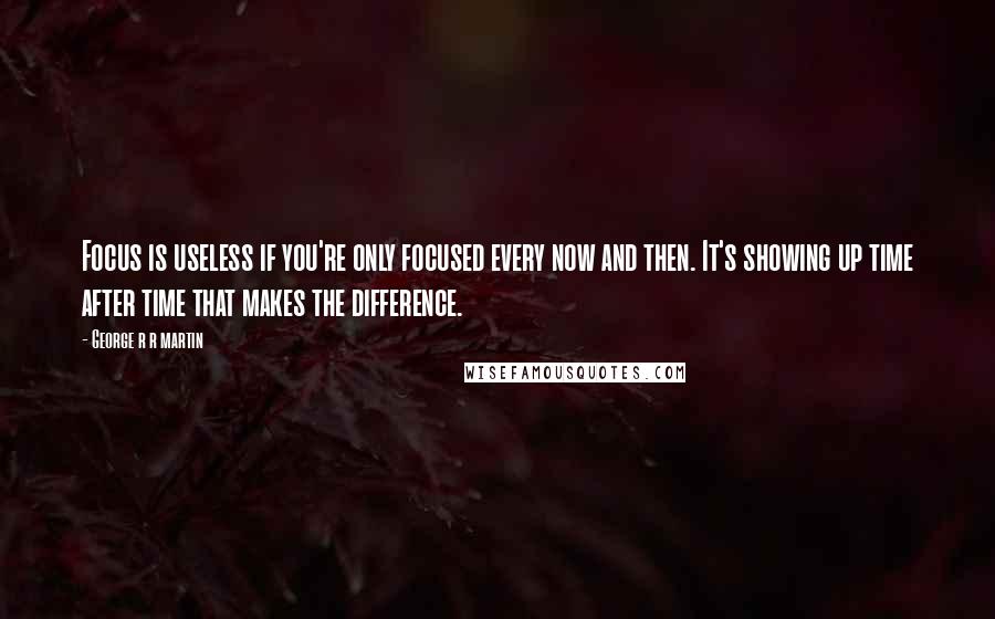 George R R Martin Quotes: Focus is useless if you're only focused every now and then. It's showing up time after time that makes the difference.