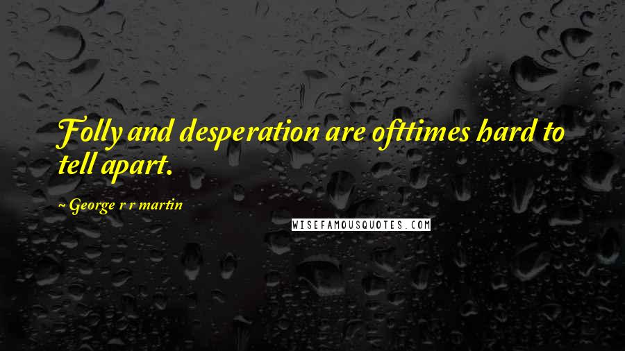 George R R Martin Quotes: Folly and desperation are ofttimes hard to tell apart.