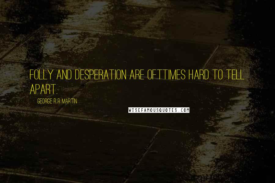 George R R Martin Quotes: Folly and desperation are ofttimes hard to tell apart.