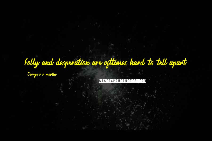 George R R Martin Quotes: Folly and desperation are ofttimes hard to tell apart.