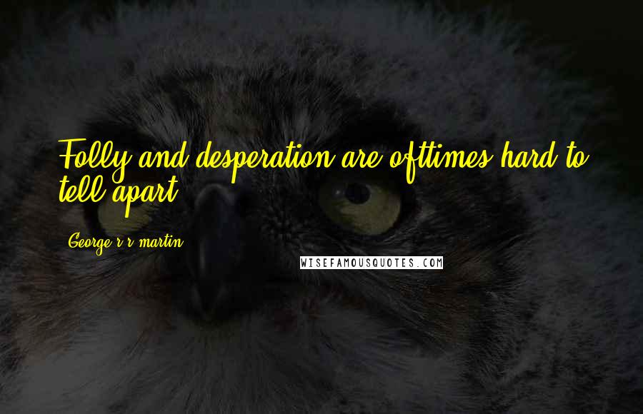 George R R Martin Quotes: Folly and desperation are ofttimes hard to tell apart.