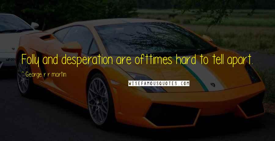 George R R Martin Quotes: Folly and desperation are ofttimes hard to tell apart.