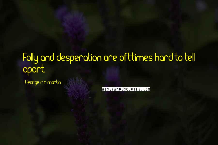 George R R Martin Quotes: Folly and desperation are ofttimes hard to tell apart.