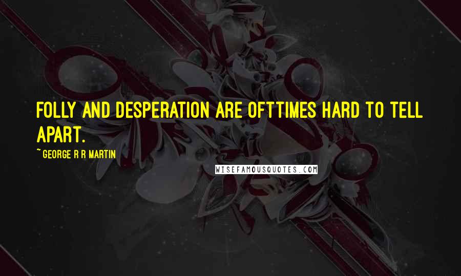 George R R Martin Quotes: Folly and desperation are ofttimes hard to tell apart.