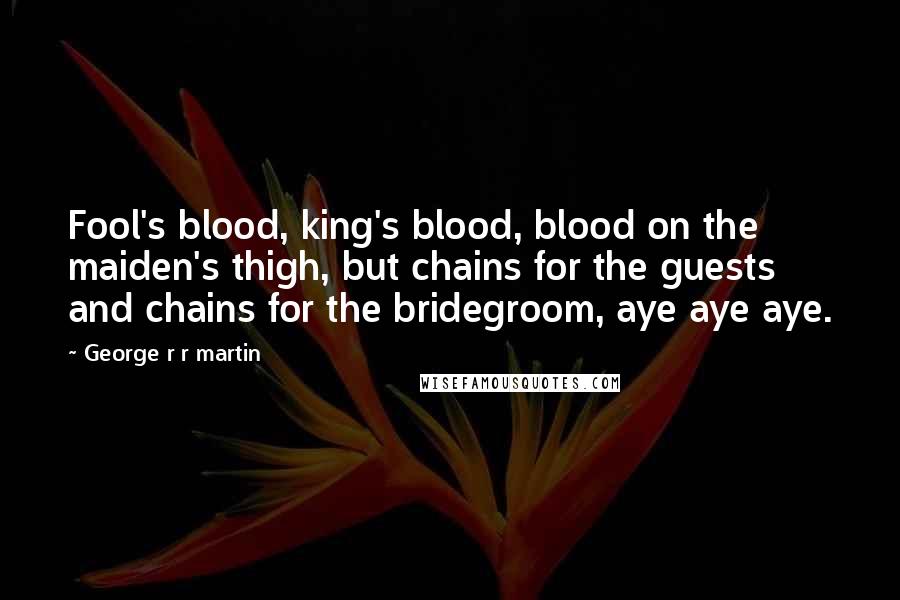 George R R Martin Quotes: Fool's blood, king's blood, blood on the maiden's thigh, but chains for the guests and chains for the bridegroom, aye aye aye.